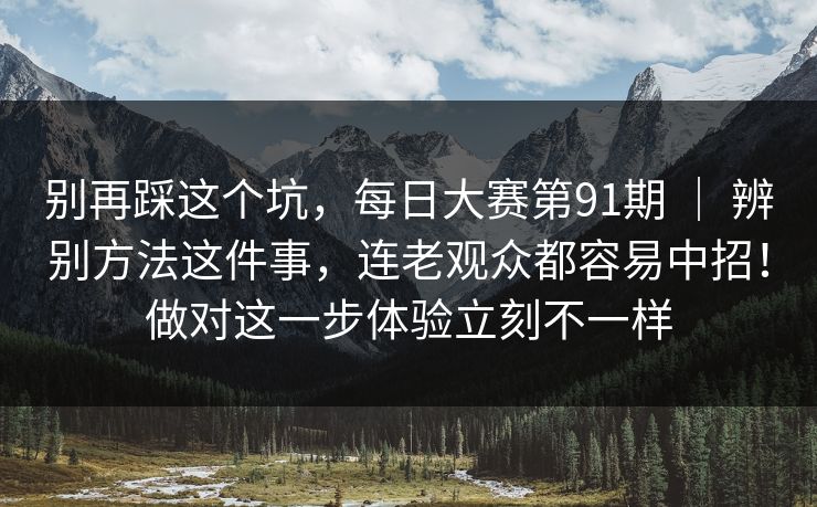 别再踩这个坑,每日大赛第91期 | 辨别方法这件事,连老观众都容易中招!做对这一步体验立刻不一样 别再踩这个坑,每日大赛第91期 | 辨别方法这件事,连老观众都容易中招!做对这一步体验立刻不一样