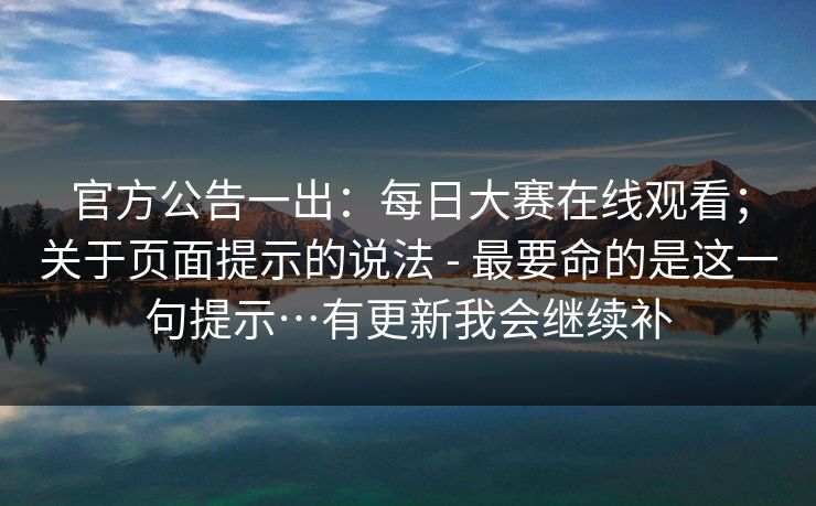 官方公告一出:每日大赛在线观看;关于页面提示的说法 - 最要命的是这一句提示…有更新我会继续补 官方公告一出:每日大赛在线观看;关于页面提示的说法 - 最要命的是这一句提示…有更新我会继续补
