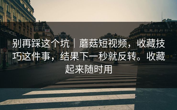 别再踩这个坑｜蘑菇短视频，收藏技巧这件事，结果下一秒就反转。收藏起来随时用