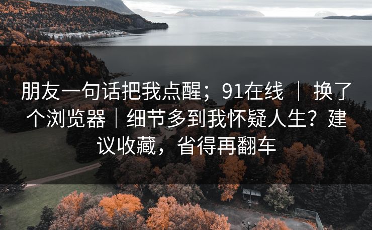 朋友一句话把我点醒；91在线 ｜ 换了个浏览器｜细节多到我怀疑人生？建议收藏，省得再翻车
