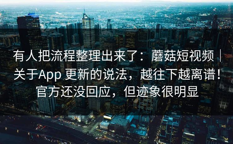 有人把流程整理出来了：蘑菇短视频｜关于App 更新的说法，越往下越离谱！官方还没回应，但迹象很明显