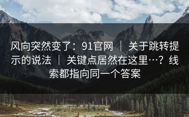 风向突然变了:91官网 | 关于跳转提示的说法 | 关键点居然在这里…?线索都指向同一个答案 风向突然变了:91官网 | 关于跳转提示的说法 | 关键点居然在这里…?线索都指向同一个答案
