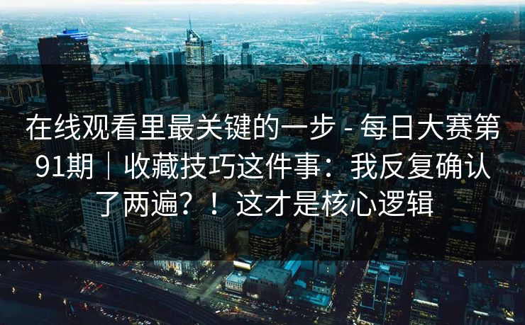 在线观看里最关键的一步 - 每日大赛第91期|收藏技巧这件事:我反复确认了两遍?!这才是核心逻辑 在线观看里最关键的一步 - 每日大赛第91期|收藏技巧这件事:我反复确认了两遍?!这才是核心逻辑