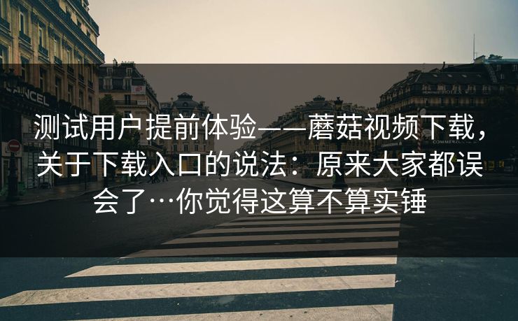 测试用户提前体验——蘑菇视频下载,关于下载入口的说法:原来大家都误会了…你觉得这算不算实锤 测试用户提前体验——蘑菇视频下载,关于下载入口的说法:原来大家都误会了…你觉得这算不算实锤