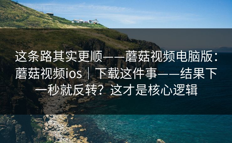 这条路其实更顺——蘑菇视频电脑版:蘑菇视频ios|下载这件事——结果下一秒就反转?这才是核心逻辑 这条路其实更顺——蘑菇视频电脑版:蘑菇视频ios|下载这件事——结果下一秒就反转?这才是核心逻辑